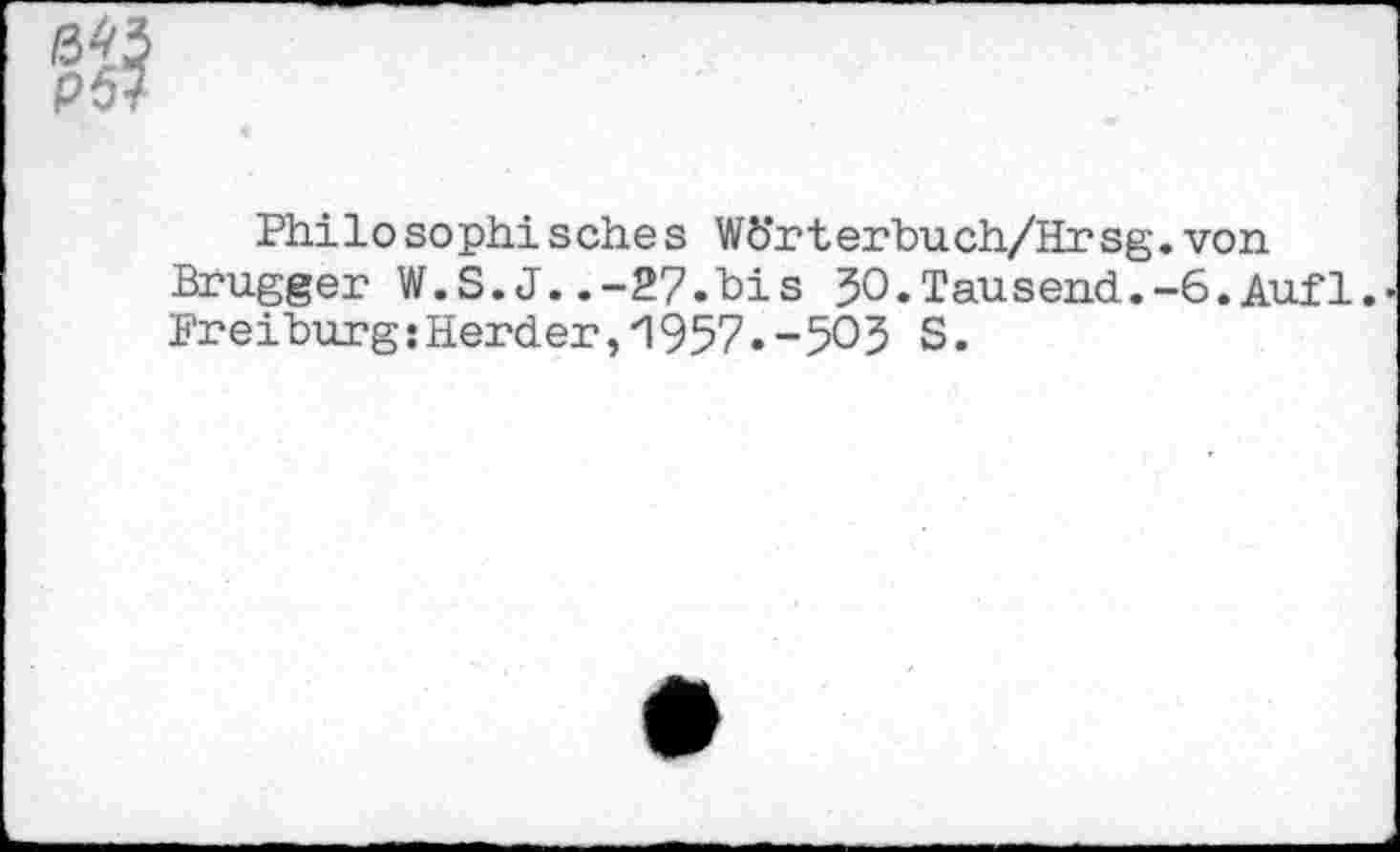 ﻿Philo sophi sches Wb*rterbuch/Hrsg. von Brügger W.S.J..-27.bis JO.Tausend.-6.Auf1. Freiburg;Herder,H957--5O3 S.